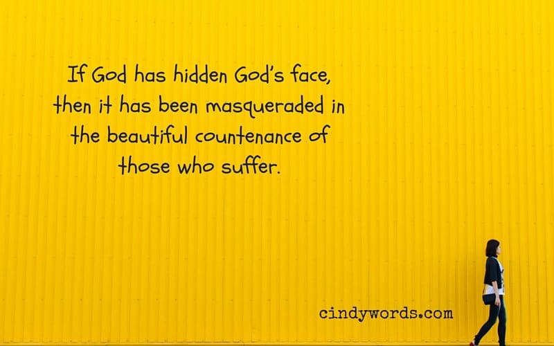 If God has hidden God’s face, it has been masqueraded in the beautiful countenance of those who suffer.