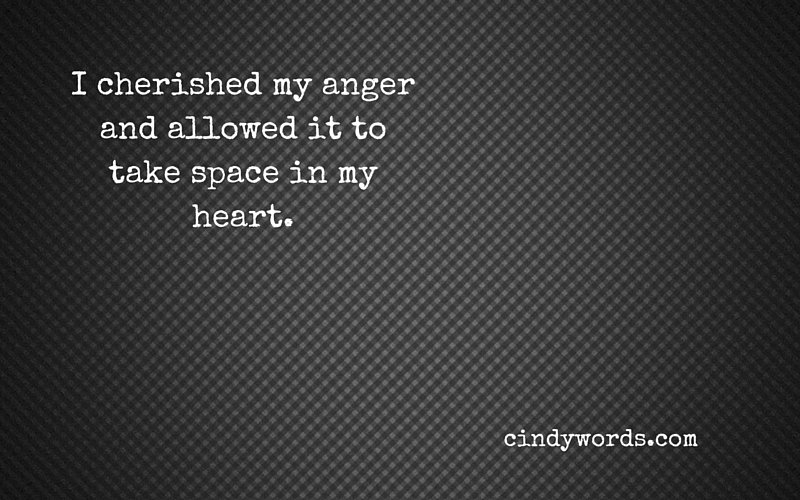 I cherished my anger and allowed it to take space in my heart.